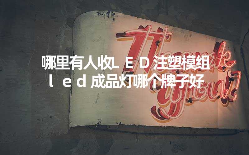 哪里有人收LED注塑模组 led成品灯哪个牌子好